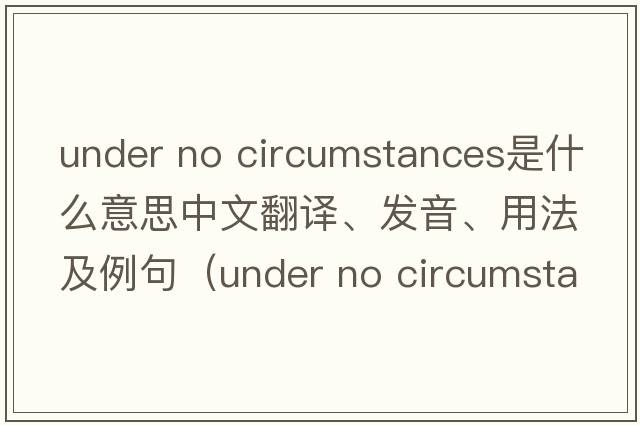 under no circumstances是什么意思中文翻譯、發(fā)音、用法及例句（under no circumstance）