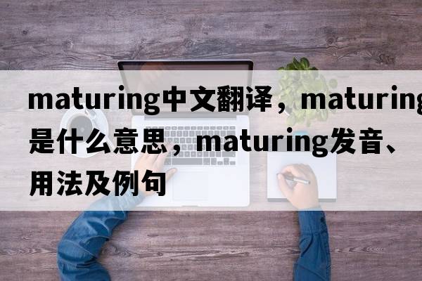 maturing中文翻譯，maturing是什么意思，maturing發(fā)音、用法及例句