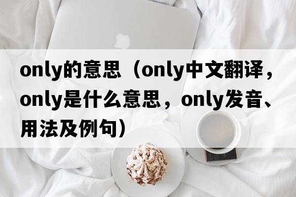 only的意思（only中文翻譯，only是什么意思，only發(fā)音、用法及例句）