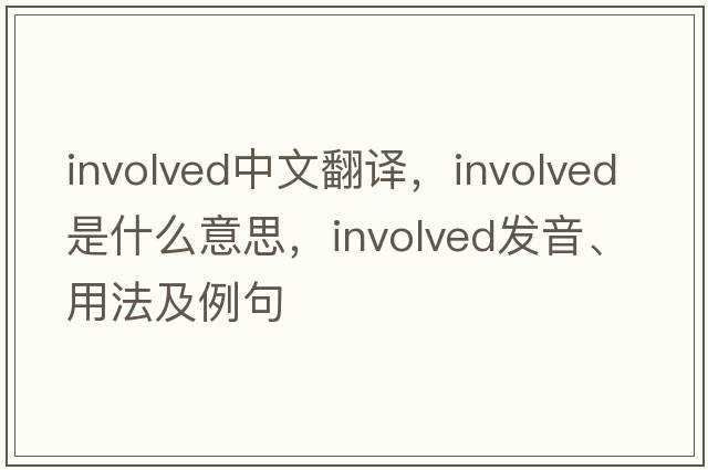 involved中文翻譯，involved是什么意思，involved發(fā)音、用法及例句