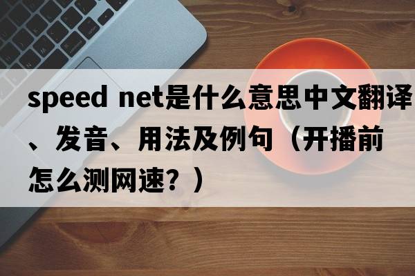 speed net是什么意思中文翻譯、發(fā)音、用法及例句（開(kāi)播前怎么測網(wǎng)速？）