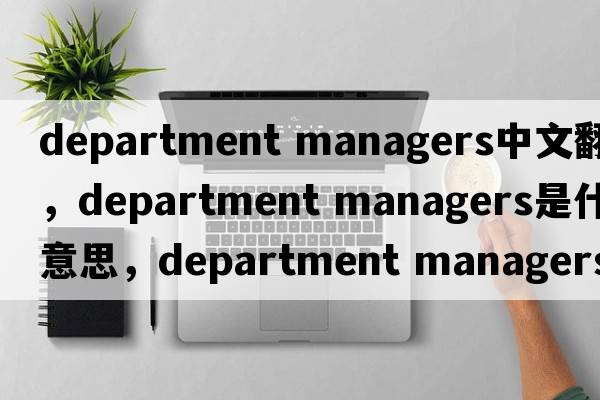 department managers中文翻譯，department managers是什么意思，department managers發(fā)音、用法及例句