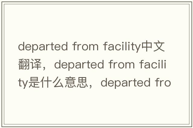 departed from facility中文翻譯，departed from facility是什么意思，departed from facility發(fā)音、用法及例句