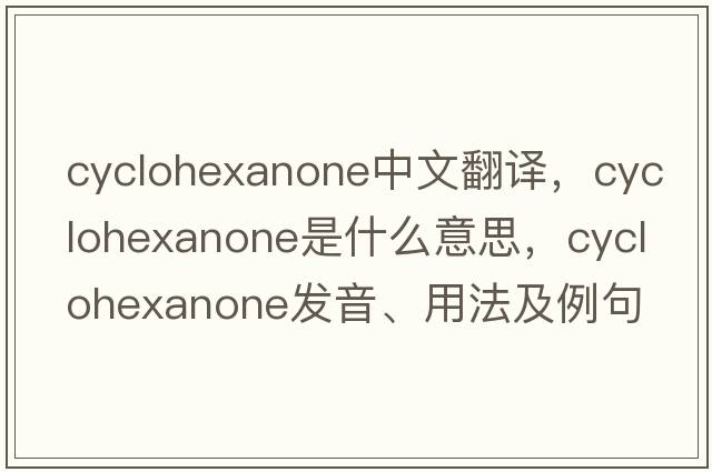 cyclohexanone中文翻譯，cyclohexanone是什么意思，cyclohexanone發(fā)音、用法及例句