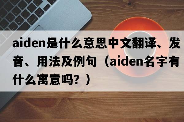 Aiden是什么意思中文翻譯、發(fā)音、用法及例句（aiden名字有什么寓意嗎？）