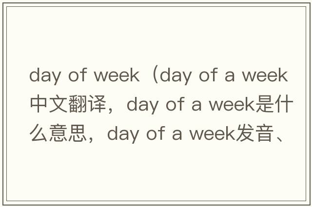 day of week（day of a week中文翻譯，day of a week是什么意思，day of a week發(fā)音、用法及例句）