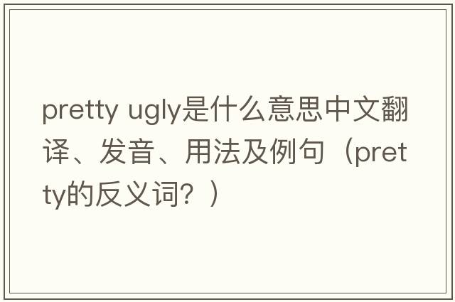 pretty ugly是什么意思中文翻譯、發(fā)音、用法及例句（pretty的反義詞？）