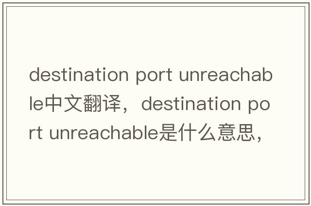 destination port unreachable中文翻譯，destination port unreachable是什么意思，destination port unreachable發(fā)音、用法