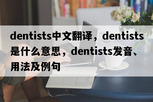 dentists中文翻譯，dentists是什么意思，dentists發(fā)音、用法及例句