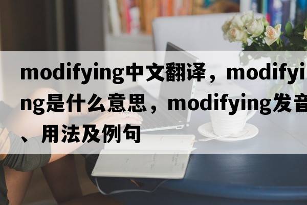 modifying中文翻譯，modifying是什么意思，modifying發(fā)音、用法及例句