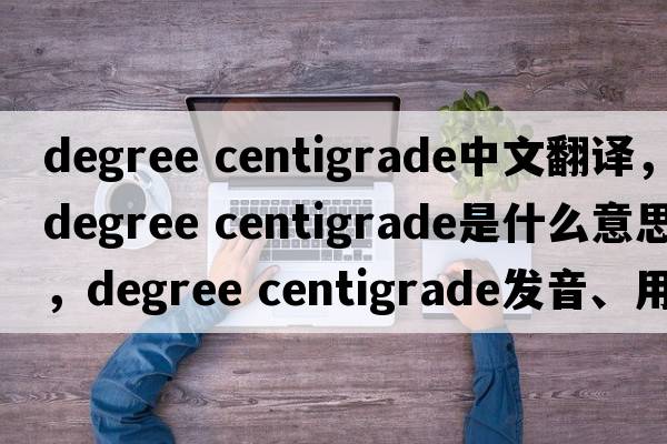 degree centigrade中文翻譯，degree centigrade是什么意思，degree centigrade發(fā)音、用法及例句
