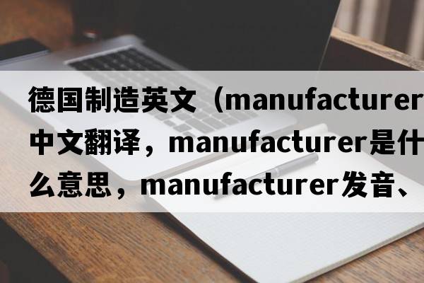 德國制造英文（manufacturer中文翻譯，manufacturer是什么意思，manufacturer發(fā)音、用法及例句）