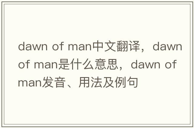 dawn of man中文翻譯，dawn of man是什么意思，dawn of man發(fā)音、用法及例句