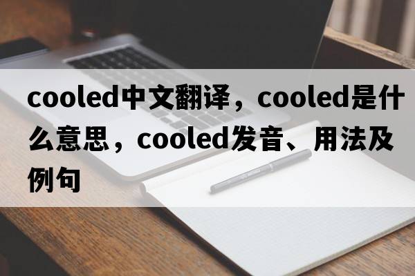 cooled中文翻譯，cooled是什么意思，cooled發(fā)音、用法及例句