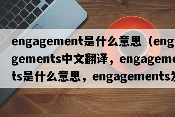engagement是什么意思（engagements中文翻譯，engagements是什么意思，engagements發(fā)音、用法及例句）