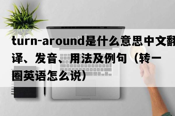 turn-around是什么意思中文翻譯、發(fā)音、用法及例句（轉一圈英語(yǔ)怎么說(shuō)）