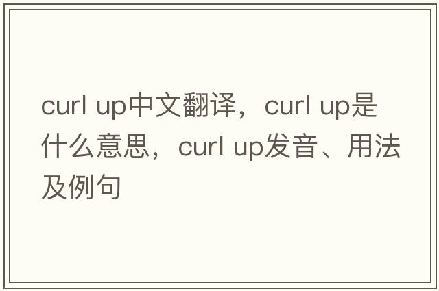 curl up中文翻譯，curl up是什么意思，curl up發(fā)音、用法及例句