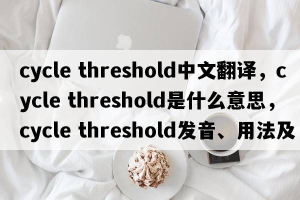 cycle threshold中文翻譯，cycle threshold是什么意思，cycle threshold發(fā)音、用法及例句