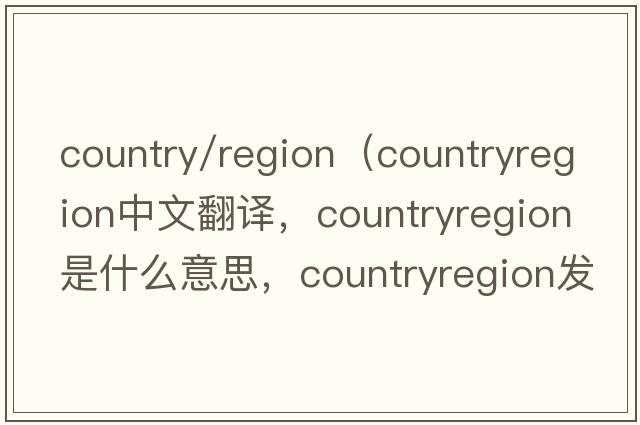 country/region（countryregion中文翻譯，countryregion是什么意思，countryregion發(fā)音、用法及例句）