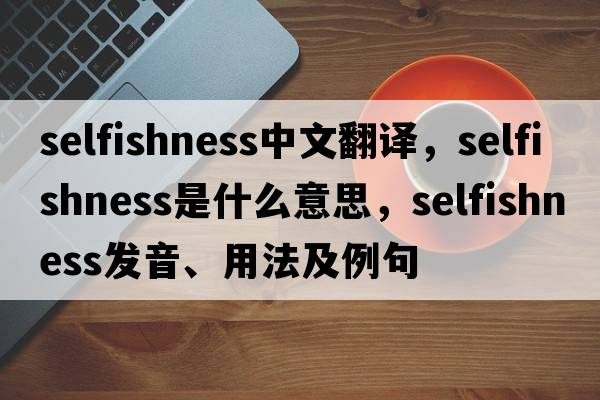 selfishness中文翻譯，selfishness是什么意思，selfishness發(fā)音、用法及例句