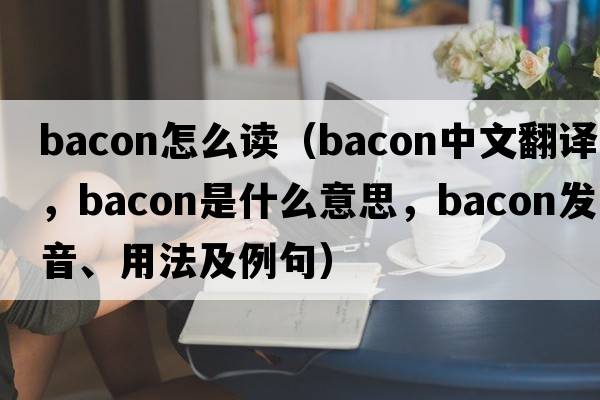 bacon怎么讀（bacon中文翻譯，bacon是什么意思，bacon發(fā)音、用法及例句）