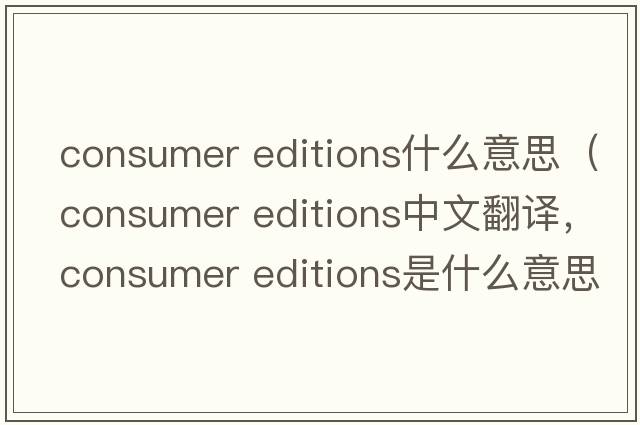 consumer editions什么意思（consumer editions中文翻譯，consumer editions是什么意思，consumer editions發(fā)音、用法及例句）