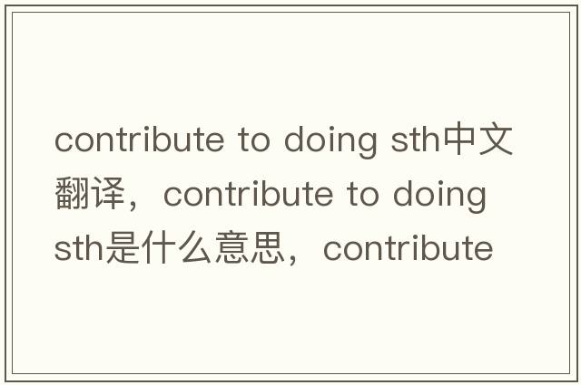 contribute to doing sth中文翻譯，contribute to doing sth是什么意思，contribute to doing sth發(fā)音、用法及例句