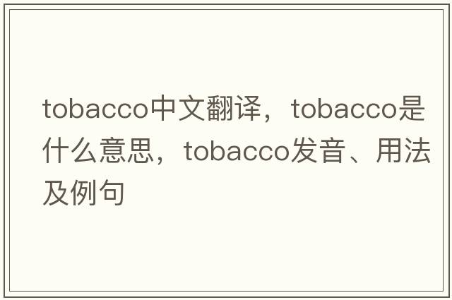 tobacco中文翻譯，tobacco是什么意思，tobacco發(fā)音、用法及例句