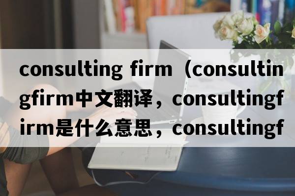 consulting firm（consultingfirm中文翻譯，consultingfirm是什么意思，consultingfirm發(fā)音、用法及例句）