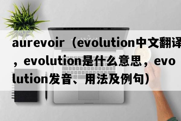 aurevoir（evolution中文翻譯，evolution是什么意思，evolution發(fā)音、用法及例句）