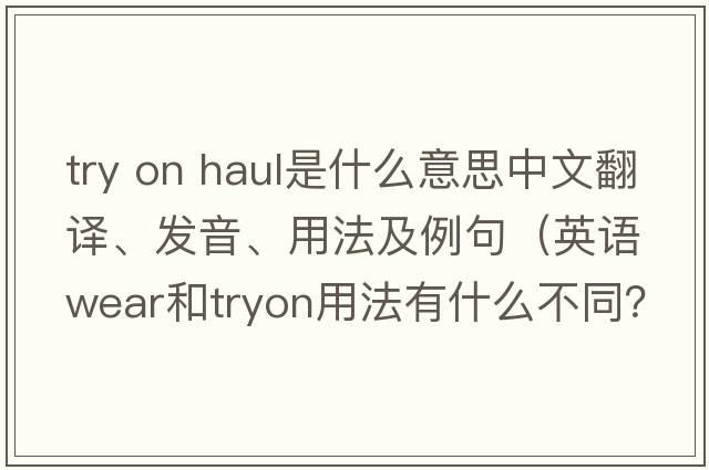 try on haul是什么意思中文翻譯、發(fā)音、用法及例句（英語(yǔ)wear和tryon用法有什么不同？）
