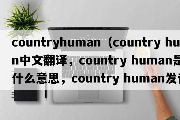 countryhuman（country human中文翻譯，country human是什么意思，country human發(fā)音、用法及例句）
