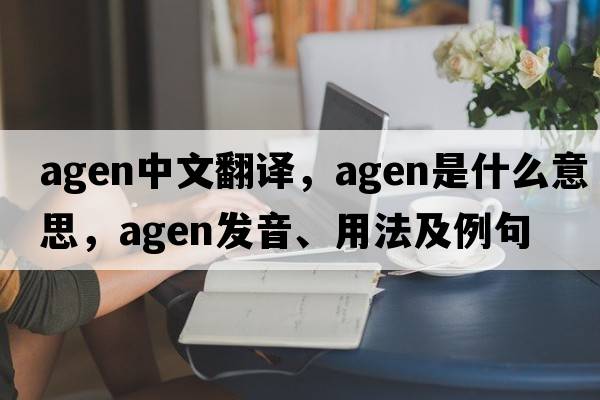 AGEN中文翻譯，AGEN是什么意思，AGEN發(fā)音、用法及例句