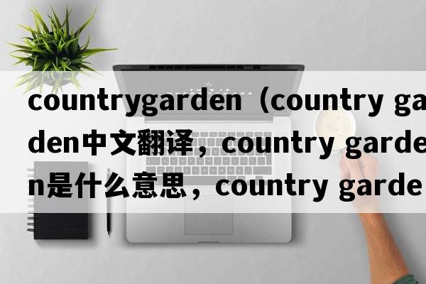 countrygarden（country garden中文翻譯，country garden是什么意思，country garden發(fā)音、用法及例句）