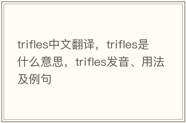 trifles中文翻譯，trifles是什么意思，trifles發(fā)音、用法及例句