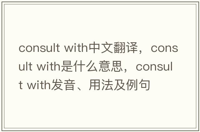 consult with中文翻譯，consult with是什么意思，consult with發(fā)音、用法及例句