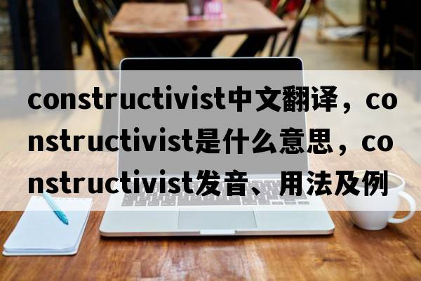 constructivist中文翻譯，constructivist是什么意思，constructivist發(fā)音、用法及例句