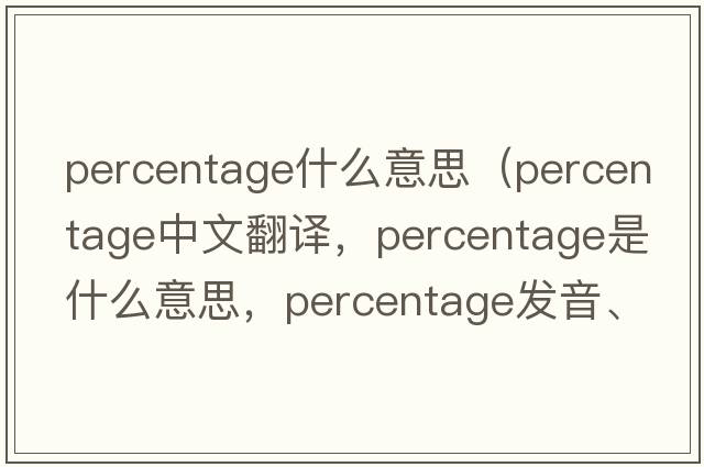 percentage什么意思（percentage中文翻譯，percentage是什么意思，percentage發(fā)音、用法及例句）