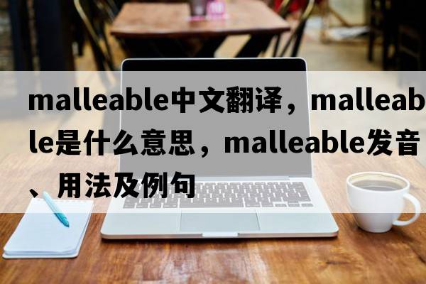malleable中文翻譯，malleable是什么意思，malleable發(fā)音、用法及例句