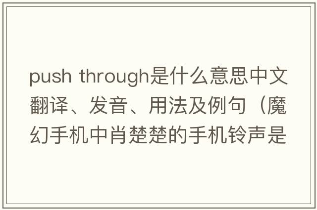 push through是什么意思中文翻譯、發(fā)音、用法及例句（魔幻手機中肖楚楚的手機鈴聲是什英文歌曲？）