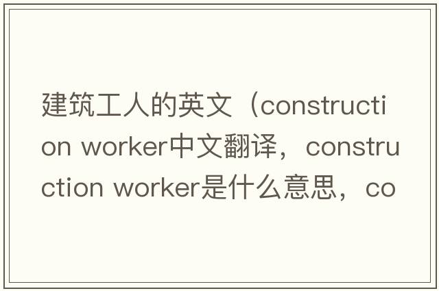 建筑工人的英文（construction worker中文翻譯，construction worker是什么意思，construction worker發(fā)音、用法及例句）