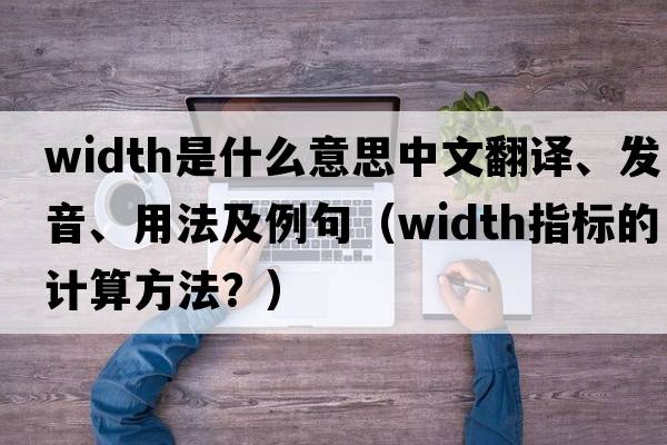 width是什么意思中文翻譯、發(fā)音、用法及例句（width指標的計算方法？）
