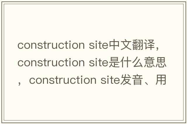 construction site中文翻譯，construction site是什么意思，construction site發(fā)音、用法及例句