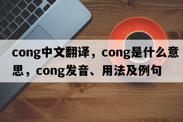 cong中文翻譯，cong是什么意思，cong發(fā)音、用法及例句