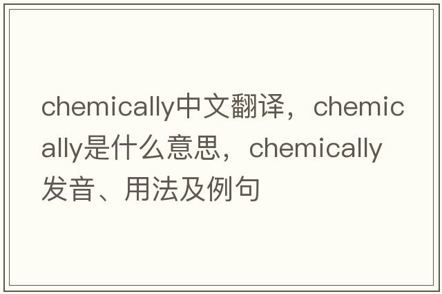 chemically中文翻譯，chemically是什么意思，chemically發(fā)音、用法及例句