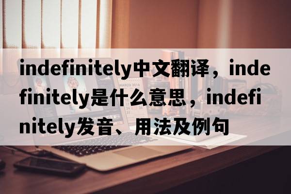 indefinitely中文翻譯，indefinitely是什么意思，indefinitely發(fā)音、用法及例句