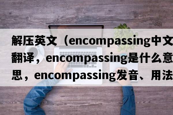 解壓英文（encompassing中文翻譯，encompassing是什么意思，encompassing發(fā)音、用法及例句）