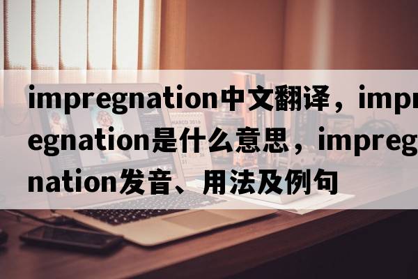 impregnation中文翻譯，impregnation是什么意思，impregnation發(fā)音、用法及例句