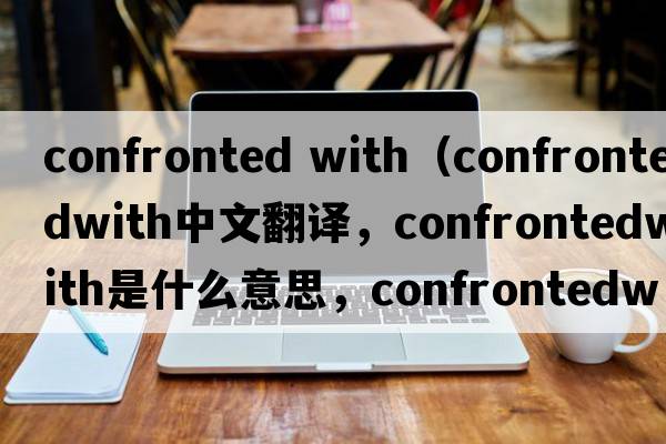 confronted with（confrontedwith中文翻譯，confrontedwith是什么意思，confrontedwith發(fā)音、用法及例句）
