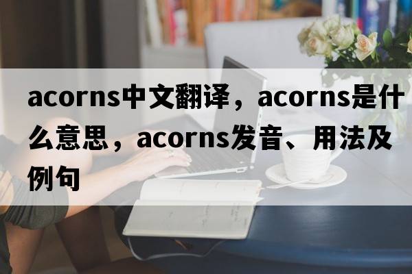 acorns中文翻譯，acorns是什么意思，acorns發(fā)音、用法及例句